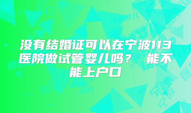 没有结婚证可以在宁波113医院做试管婴儿吗？ 能不能上户口