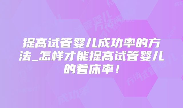 提高试管婴儿成功率的方法_怎样才能提高试管婴儿的着床率！