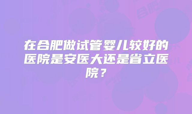 在合肥做试管婴儿较好的医院是安医大还是省立医院？