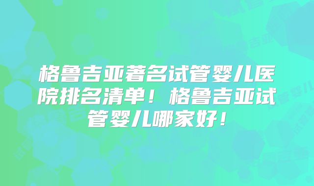 格鲁吉亚著名试管婴儿医院排名清单！格鲁吉亚试管婴儿哪家好！