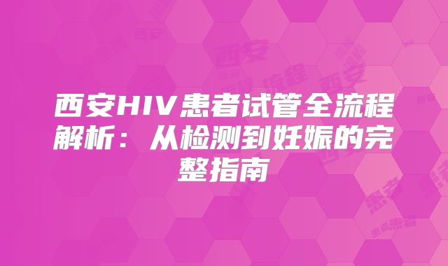 西安HIV患者试管全流程解析：从检测到妊娠的完整指南