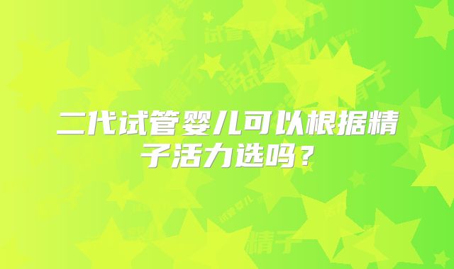 二代试管婴儿可以根据精子活力选吗？