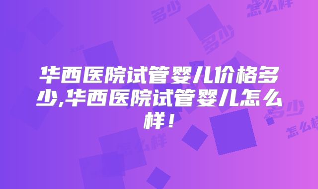 华西医院试管婴儿价格多少,华西医院试管婴儿怎么样！