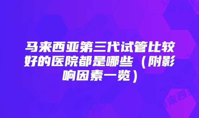 马来西亚第三代试管比较好的医院都是哪些（附影响因素一览）
