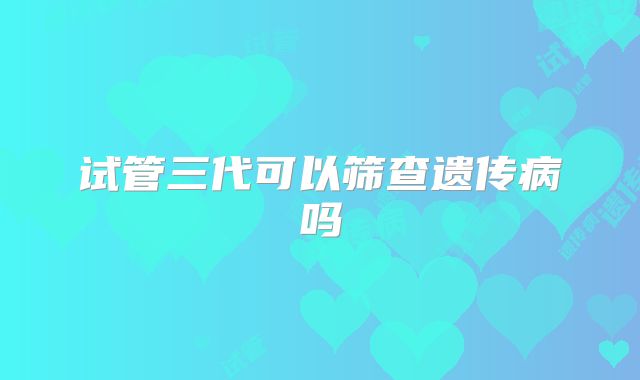 试管三代可以筛查遗传病吗