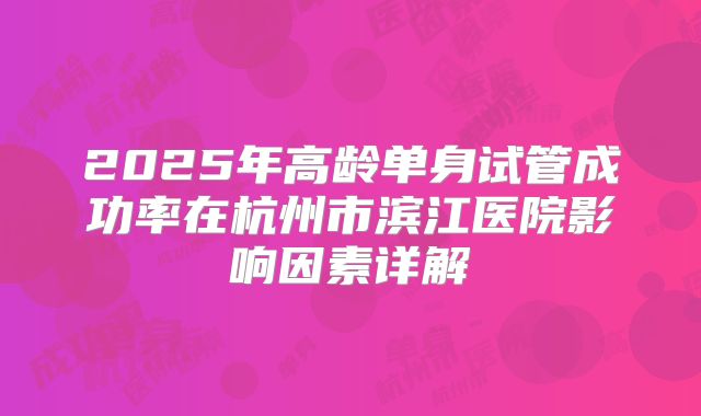 2025年高龄单身试管成功率在杭州市滨江医院影响因素详解