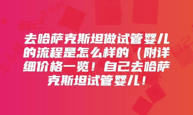 去哈萨克斯坦做试管婴儿的流程是怎么样的（附详细价格一览！自己去哈萨克斯坦试管婴儿！
