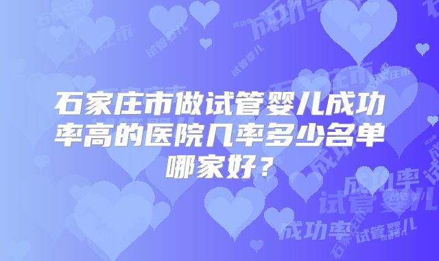 石家庄市做试管婴儿成功率高的医院几率多少名单哪家好？