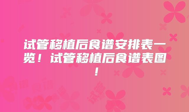 试管移植后食谱安排表一览！试管移植后食谱表图！
