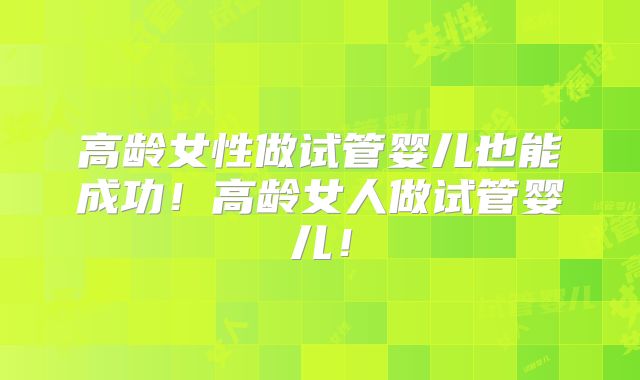 高龄女性做试管婴儿也能成功!高龄女人做试管婴儿!