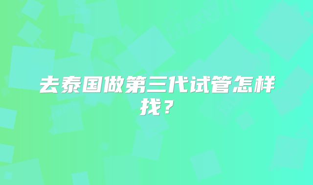 去泰国做第三代试管怎样找？