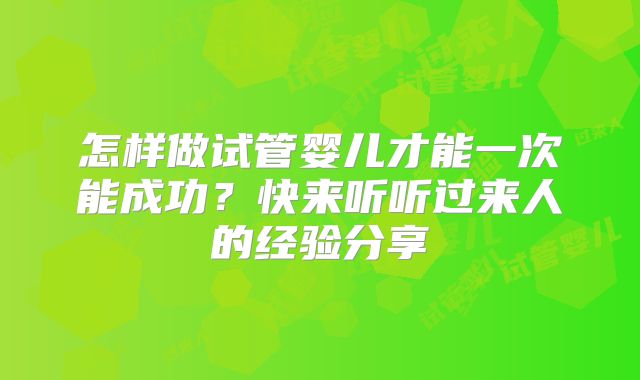 怎样做试管婴儿才能一次能成功？快来听听过来人的经验分享