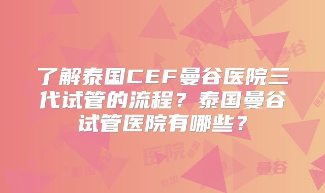 了解泰国CEF曼谷医院三代试管的流程？泰国曼谷试管医院有哪些？
