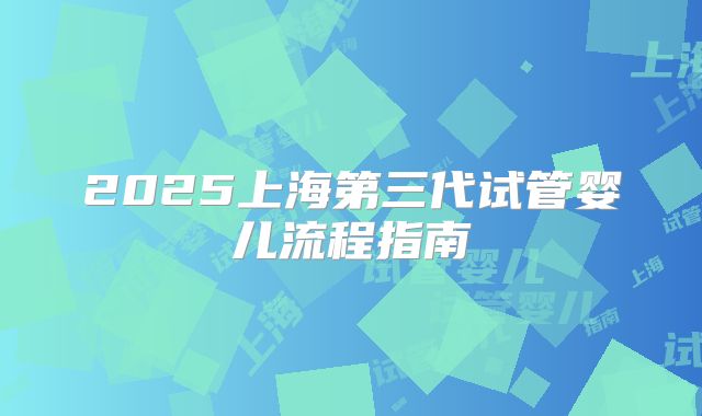 2025上海第三代试管婴儿流程指南