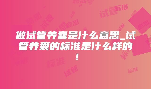 做试管养囊是什么意思_试管养囊的标准是什么样的！