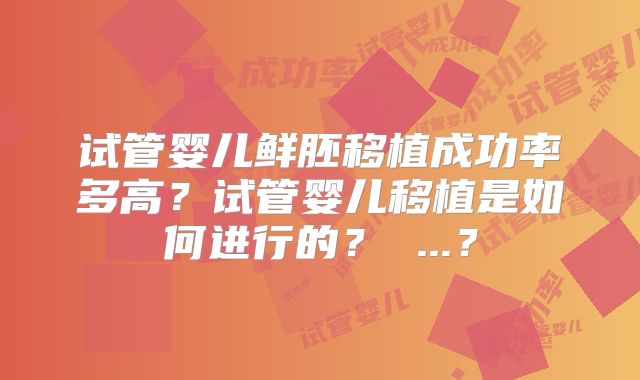 试管婴儿鲜胚移植成功率多高？试管婴儿移植是如何进行的？ ...？