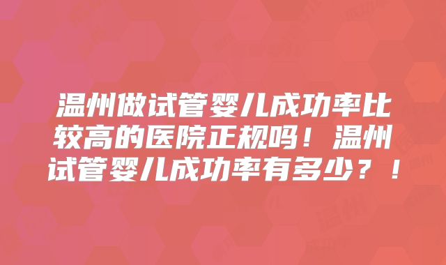 温州做试管婴儿成功率比较高的医院正规吗!温州试管婴儿成功率有多少?!