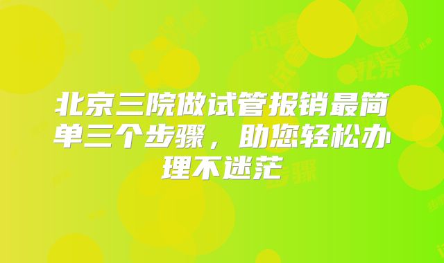 北京三院做试管报销最简单三个步骤，助您轻松办理不迷茫