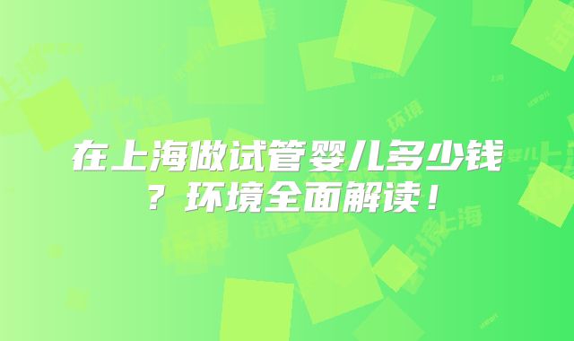 在上海做试管婴儿多少钱？环境全面解读！