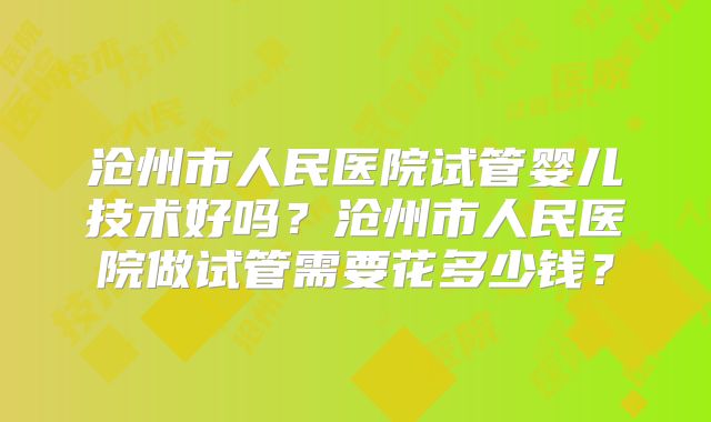 沧州市人民医院试管婴儿技术好吗？沧州市人民医院做试管需要花多少钱？