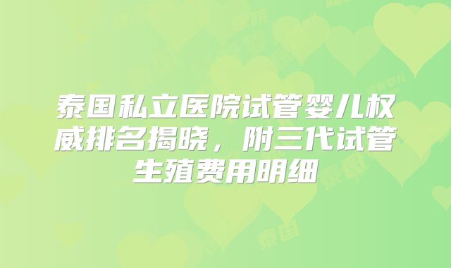 泰国私立医院试管婴儿权威排名揭晓,附三代试管生殖费用明细