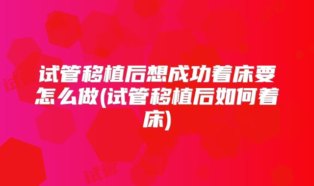 试管移植后想成功着床要怎么做(试管移植后如何着床)