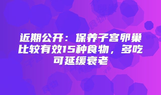 近期公开:保养子宫卵巢比较有效15种食物,多吃可延缓衰老