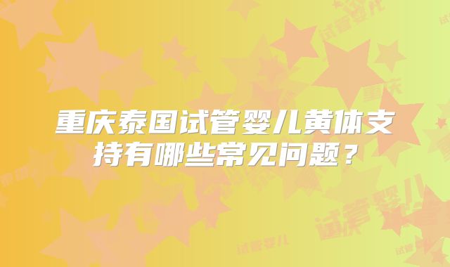 重庆泰国试管婴儿黄体支持有哪些常见问题？