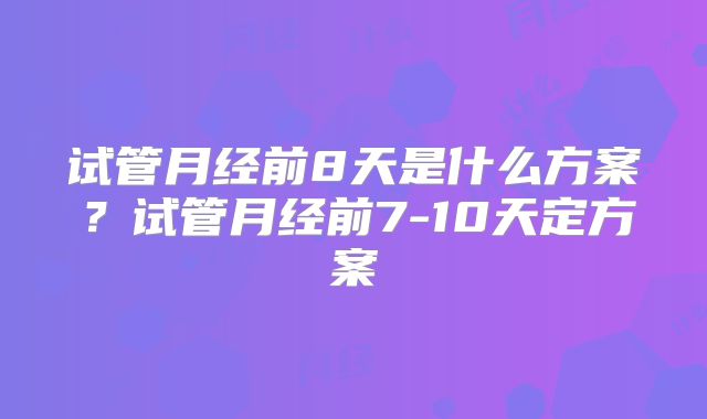 试管月经前8天是什么方案?试管月经前7-10天定方案