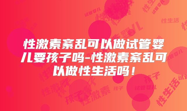 性激素紊乱可以做试管婴儿要孩子吗-性激素紊乱可以做性生活吗！