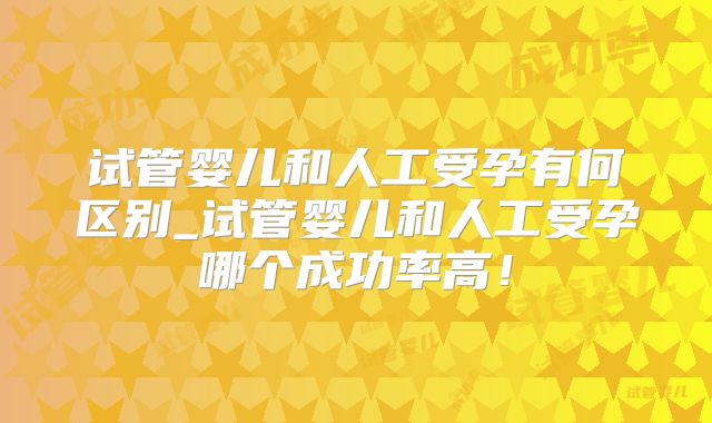 试管婴儿和人工受孕有何区别_试管婴儿和人工受孕哪个成功率高！