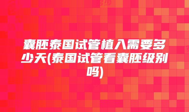 囊胚泰国试管植入需要多少天(泰国试管看囊胚级别吗)