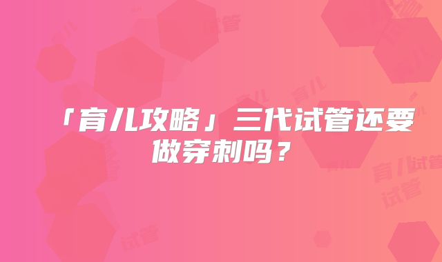 「育儿攻略」三代试管还要做穿刺吗？