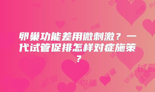卵巢功能差用微刺激?一代试管促排怎样对症施策?
