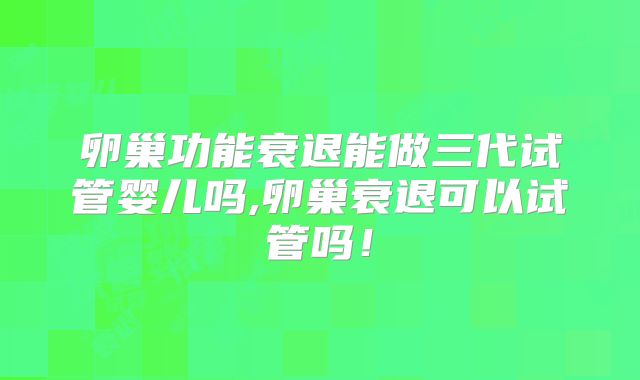 卵巢功能衰退能做三代试管婴儿吗,卵巢衰退可以试管吗！