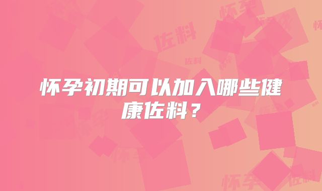 怀孕初期可以加入哪些健康佐料?