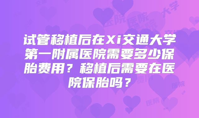 试管移植后在Xi交通大学第一附属医院需要多少保胎费用?移植后需要在医院保胎吗?