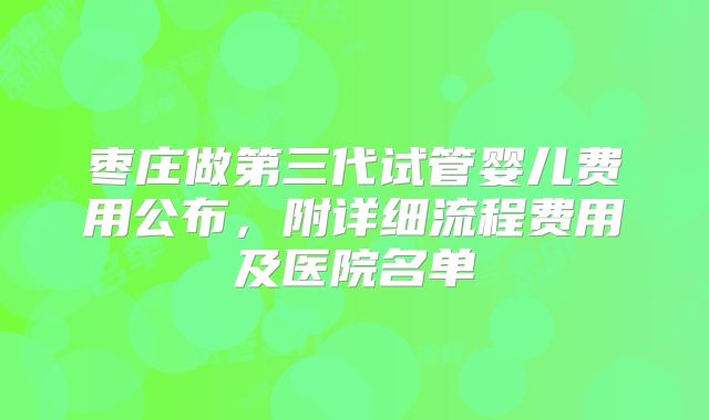 枣庄做第三代试管婴儿费用公布，附详细流程费用及医院名单