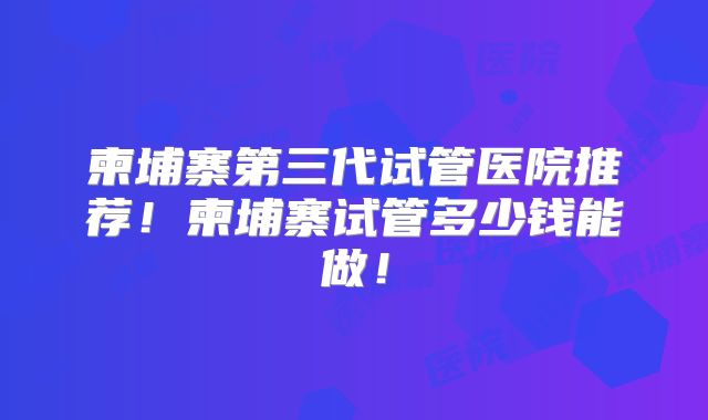 柬埔寨第三代试管医院推荐！柬埔寨试管多少钱能做！