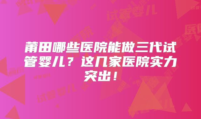莆田哪些医院能做三代试管婴儿？这几家医院实力突出！