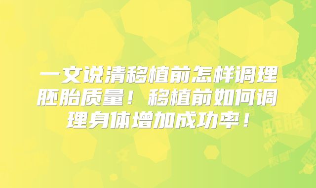 一文说清移植前怎样调理胚胎质量!移植前如何调理身体增加成功率!