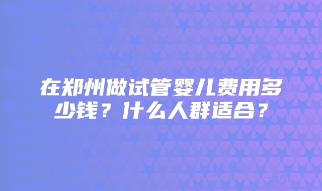 在郑州做试管婴儿费用多少钱？什么人群适合？