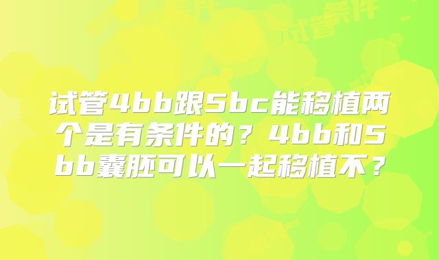 试管4bb跟5bc能移植两个是有条件的？4bb和5bb囊胚可以一起移植不？