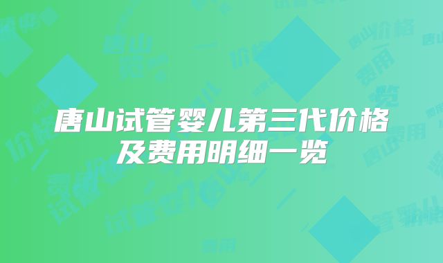 唐山试管婴儿第三代价格及费用明细一览