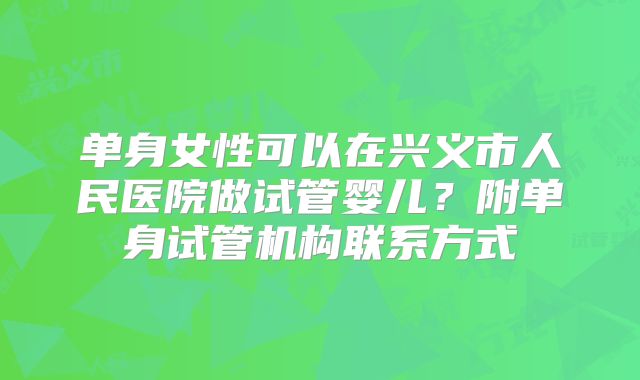 单身女性可以在兴义市人民医院做试管婴儿?附单身试管机构联系方式