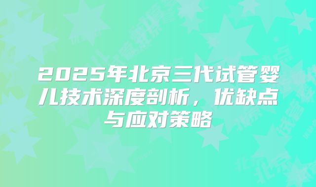 2025年北京三代试管婴儿技术深度剖析，优缺点与应对策略