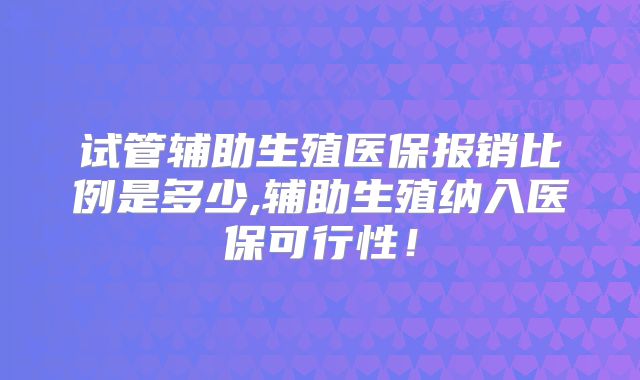 试管辅助生殖医保报销比例是多少,辅助生殖纳入医保可行性！
