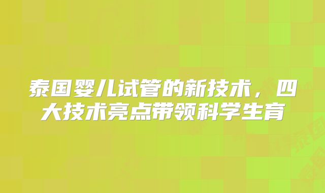 泰国婴儿试管的新技术，四大技术亮点带领科学生育