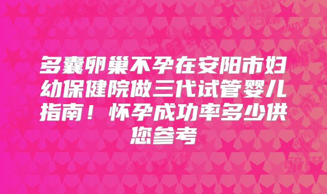 多囊卵巢不孕在安阳市妇幼保健院做三代试管婴儿指南!怀孕成功率多少供您参考