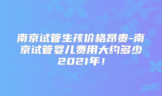 南京试管生孩价格昂贵-南京试管婴儿费用大约多少2021年!